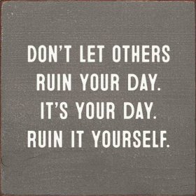Don't Let Others Ruin Your Day. It's Your Day. Ruin It...